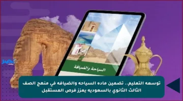 توسعة التعليم.. تضمين مادة السياحة والضيافة في منهج الصف الثالث الثانوي بالسعودية يعزز فرص المستقبل